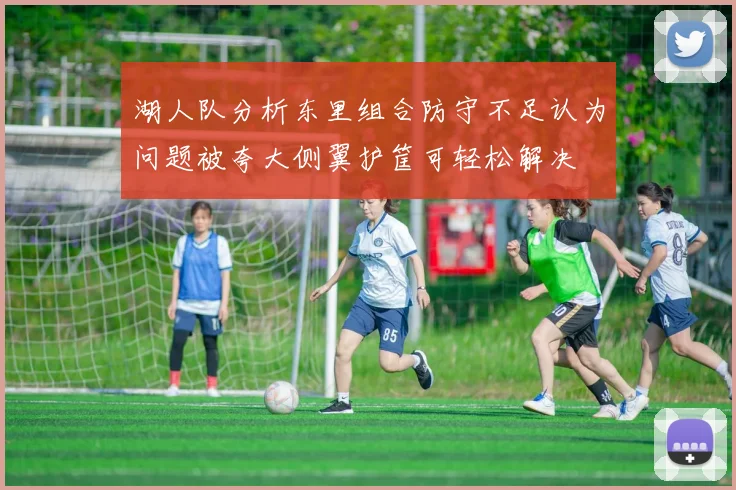 湖人队分析东里组合防守不足认为问题被夸大侧翼护筐可轻松解决