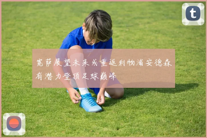 宽萨展望未来或重返利物浦安德森有潜力登顶足球巅峰