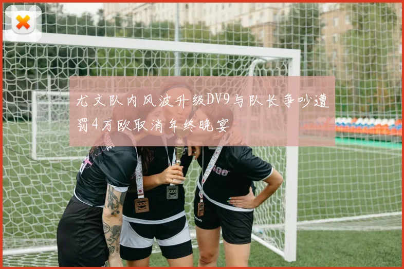 尤文队内风波升级DV9与队长争吵遭罚4万欧取消年终晚宴