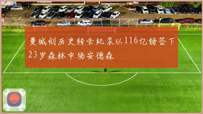 曼城创历史转会纪录以116亿镑签下23岁森林中场安德森