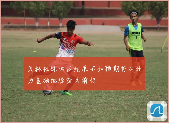 贝林社媒回应结果不如预期将以此为基础继续努力前行