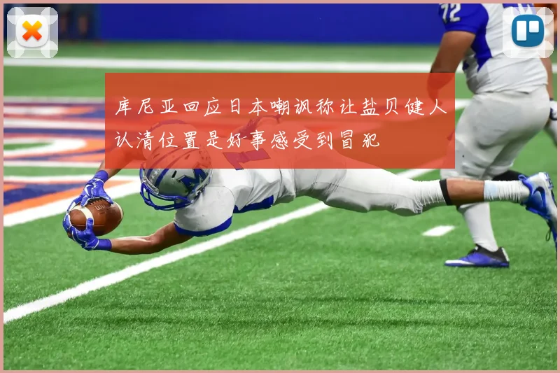 库尼亚回应日本嘲讽称让盐贝健人认清位置是好事感受到冒犯