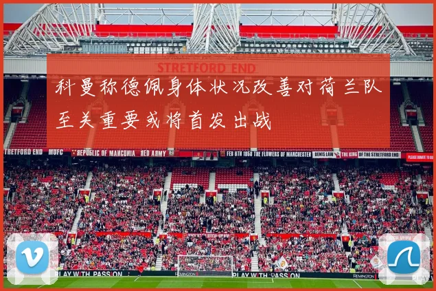 科曼称德佩身体状况改善对荷兰队至关重要或将首发出战