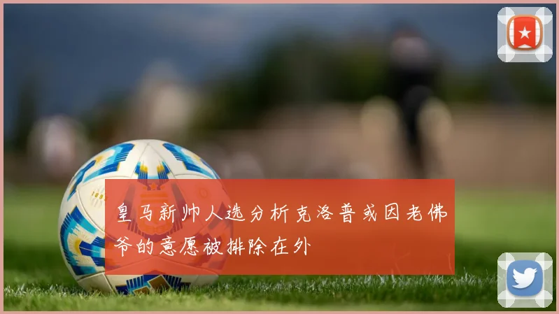 皇马新帅人选分析克洛普或因老佛爷的意愿被排除在外