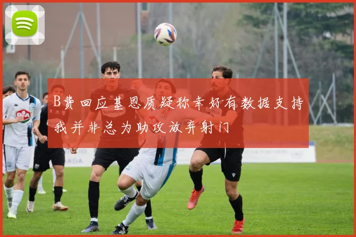 B费回应基恩质疑称幸好有数据支持我并非总为助攻放弃射门