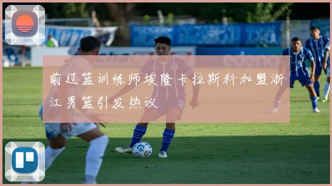 前辽篮训练师埃隆卡拉斯科加盟浙江男篮引发热议