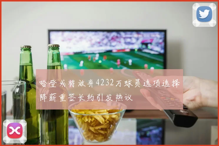 哈登或将放弃4232万球员选项选择降薪重签长约引发热议