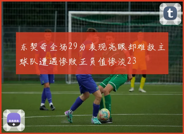 东契奇全场29分表现亮眼却难救主球队遭遇惨败正负值惨淡23
