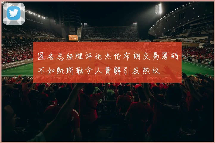 匿名总经理评论杰伦布朗交易筹码不如凯斯勒令人费解引发热议