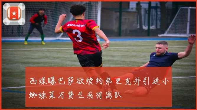 西媒曝巴萨欲续约弗里克并引进小蜘蛛莱万费兰或将离队