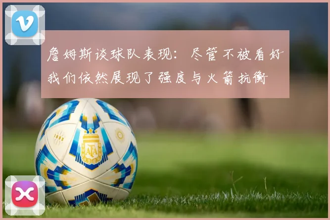 詹姆斯谈球队表现：尽管不被看好我们依然展现了强度与火箭抗衡