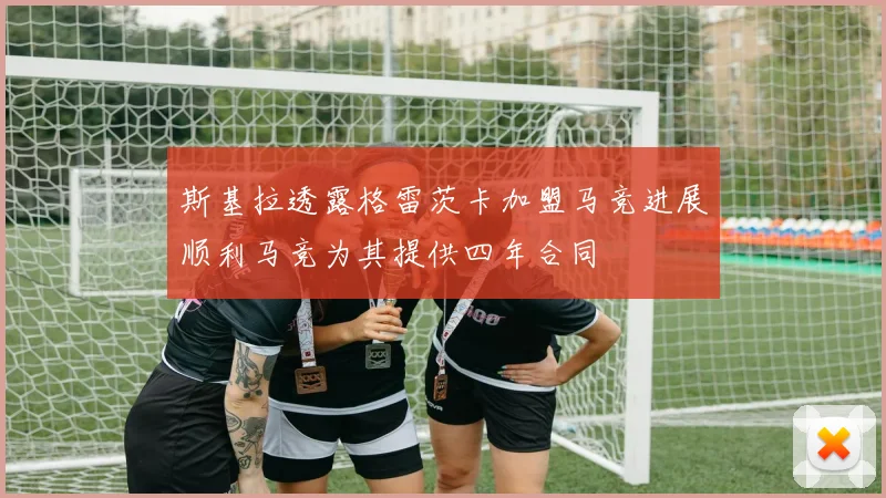 斯基拉透露格雷茨卡加盟马竞进展顺利马竞为其提供四年合同