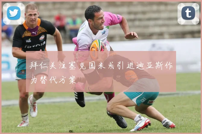拜仁关注塞克国米或引进迪亚斯作为替代方案