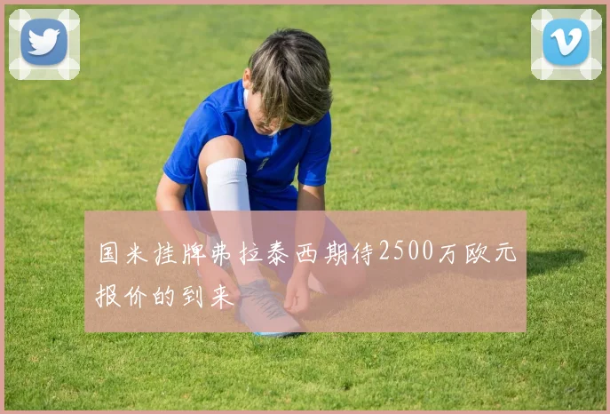 国米挂牌弗拉泰西期待2500万欧元报价的到来