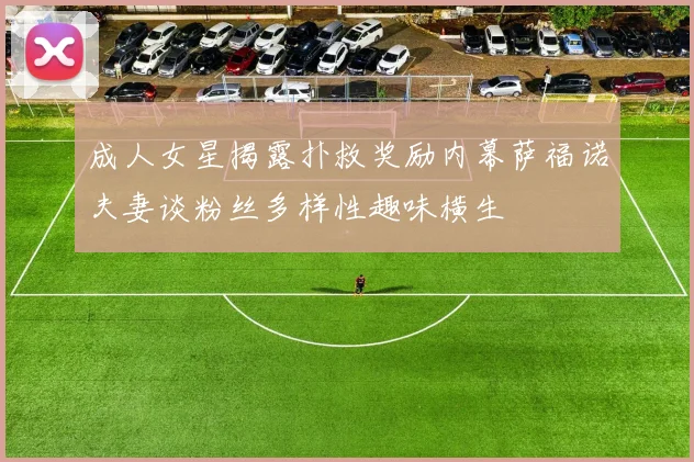 成人女星揭露扑救奖励内幕萨福诺夫妻谈粉丝多样性趣味横生