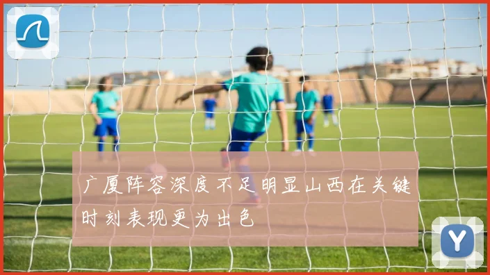 广厦阵容深度不足明显山西在关键时刻表现更为出色