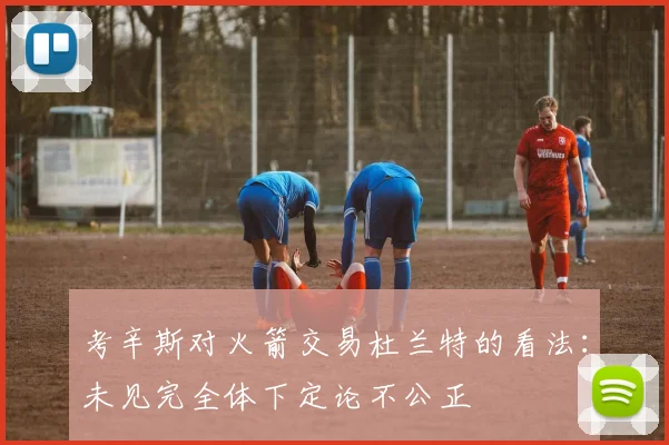 考辛斯对火箭交易杜兰特的看法：未见完全体下定论不公正