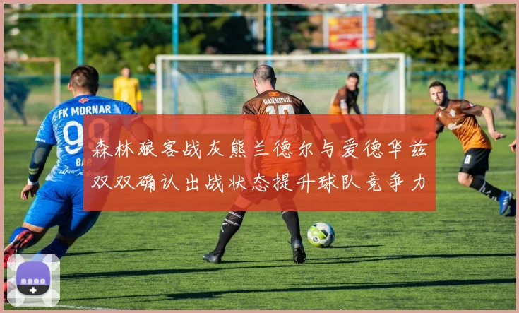森林狼客战灰熊兰德尔与爱德华兹双双确认出战状态提升球队竞争力