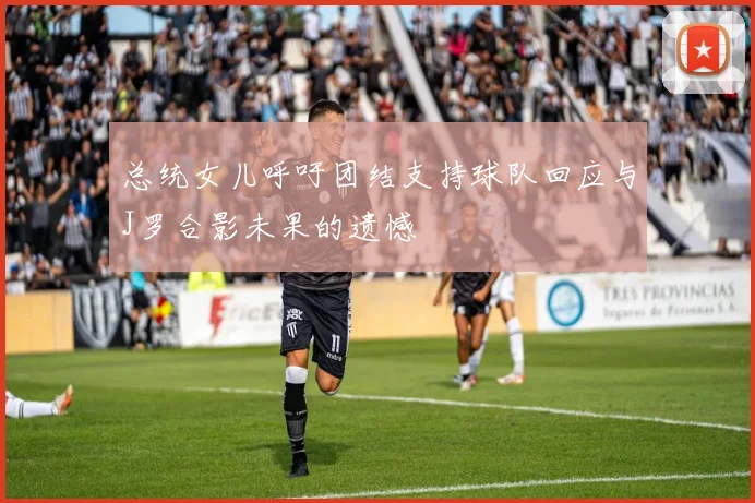 总统女儿呼吁团结支持球队回应与J罗合影未果的遗憾