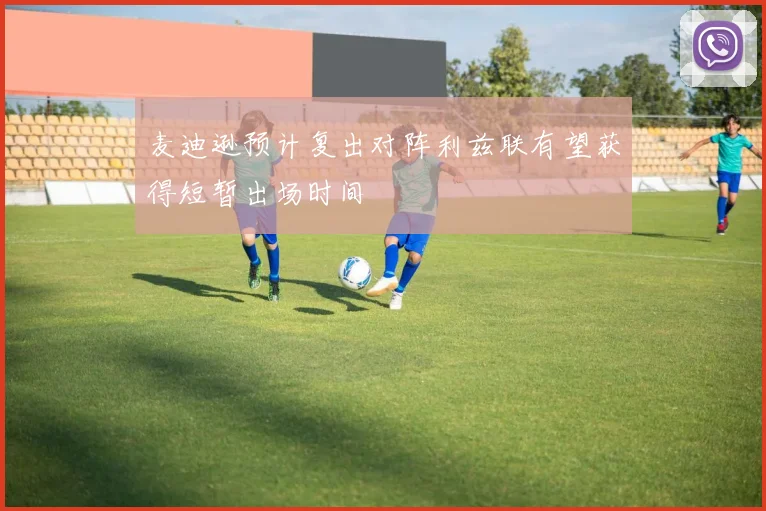 麦迪逊预计复出对阵利兹联有望获得短暂出场时间