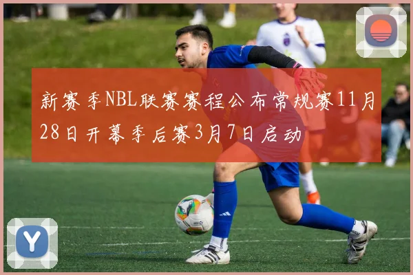 新赛季NBL联赛赛程公布常规赛11月28日开幕季后赛3月7日启动