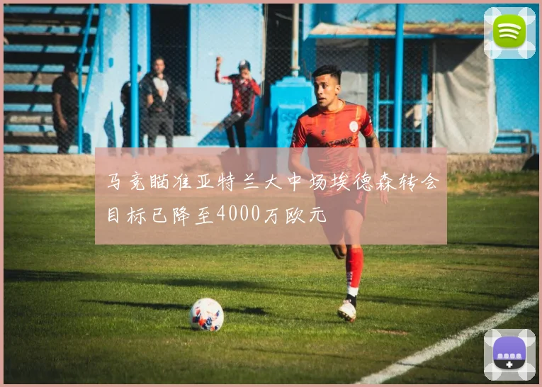 马竞瞄准亚特兰大中场埃德森转会目标已降至4000万欧元
