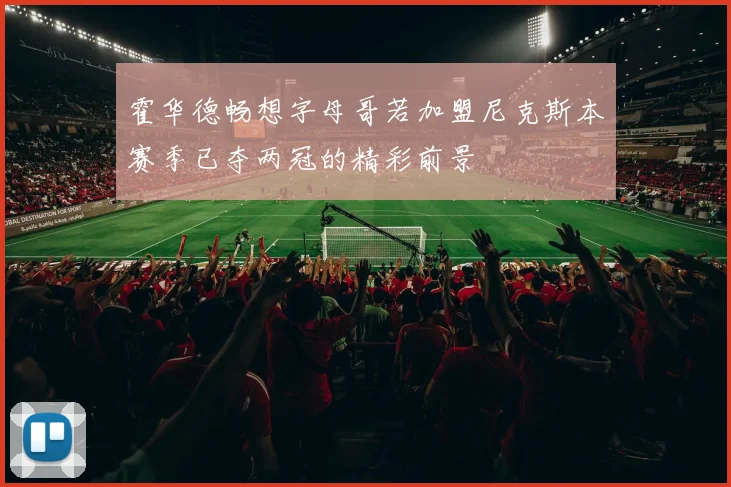 霍华德畅想字母哥若加盟尼克斯本赛季已夺两冠的精彩前景