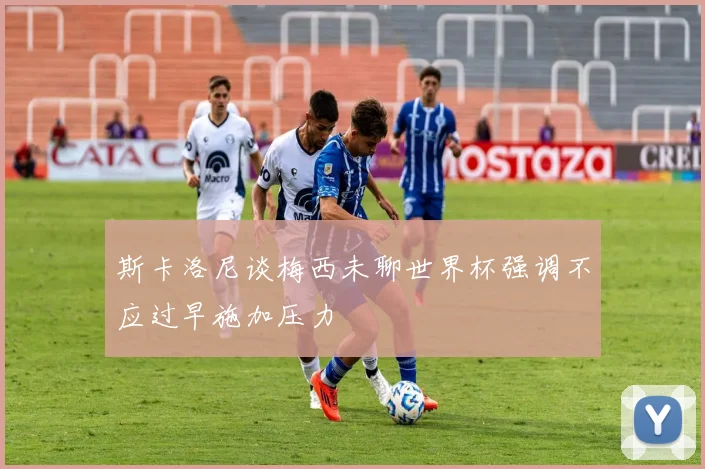 斯卡洛尼谈梅西未聊世界杯强调不应过早施加压力