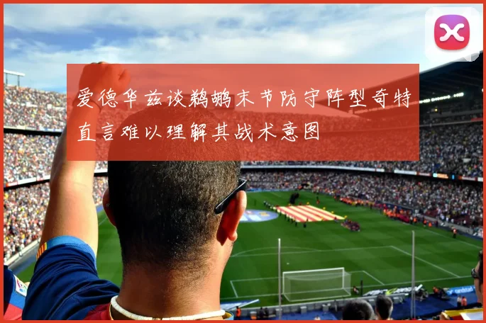 爱德华兹谈鹈鹕末节防守阵型奇特直言难以理解其战术意图