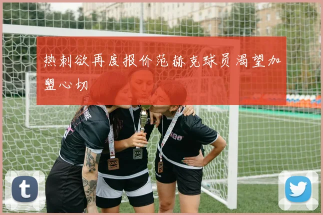 热刺欲再度报价范赫克球员渴望加盟心切