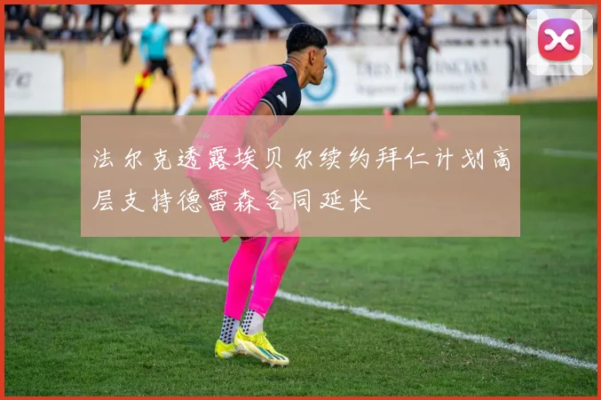 法尔克透露埃贝尔续约拜仁计划高层支持德雷森合同延长
