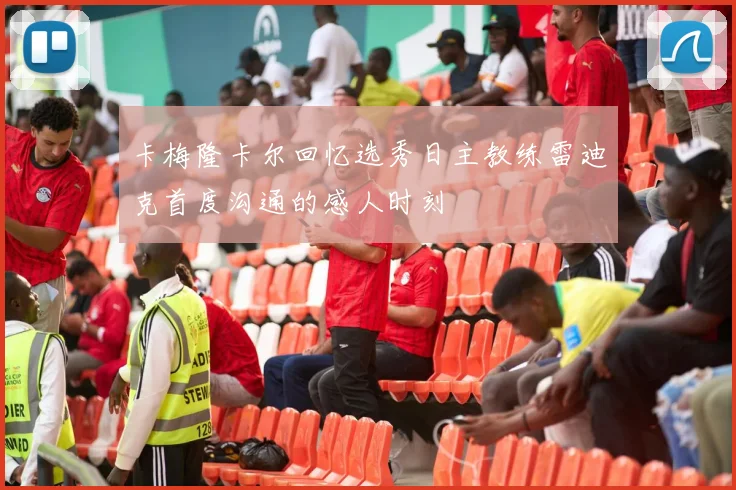 卡梅隆卡尔回忆选秀日主教练雷迪克首度沟通的感人时刻