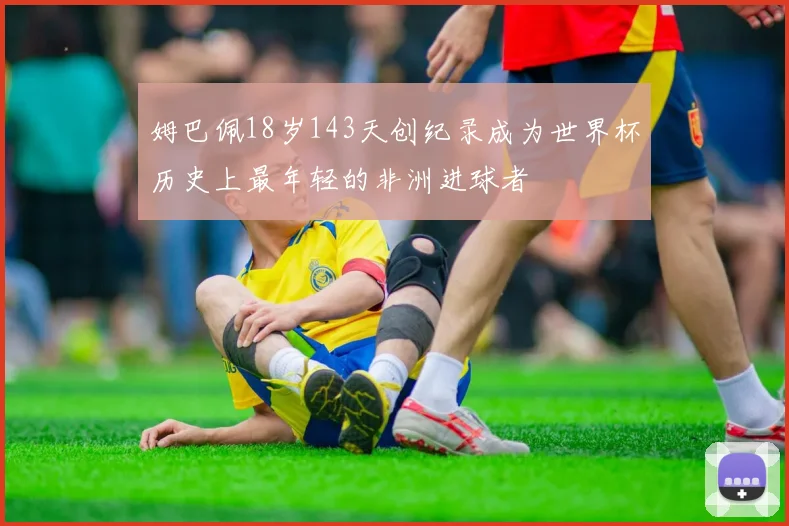 姆巴佩18岁143天创纪录成为世界杯历史上最年轻的非洲进球者