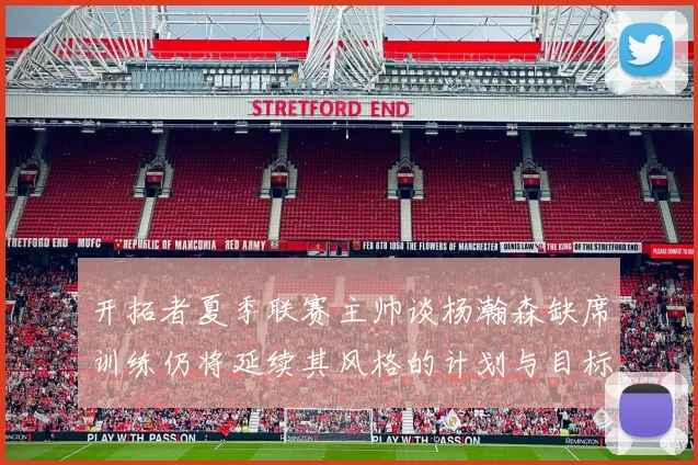 开拓者夏季联赛主帅谈杨瀚森缺席训练仍将延续其风格的计划与目标