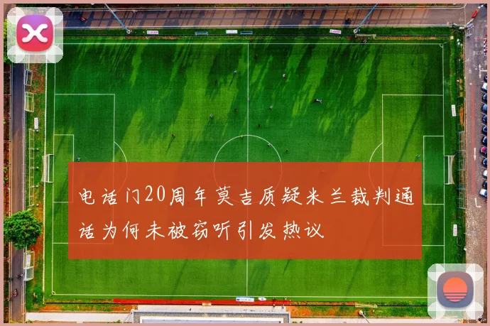 电话门20周年莫吉质疑米兰裁判通话为何未被窃听引发热议