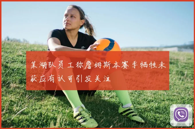 某湖队员工称詹姆斯本赛季牺牲未获应有认可引发关注