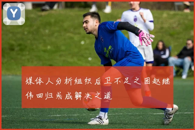 媒体人分析组织后卫不足之困赵继伟回归或成解决之道